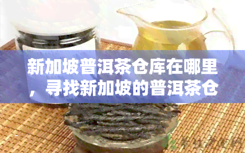 新加坡普洱茶仓库在哪里，寻找新加坡的普洱茶仓库？这份指南带你快速找到！