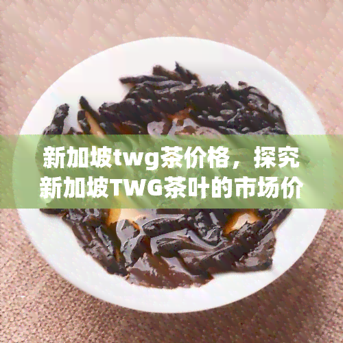 新加坡twg茶价格，探究新加坡TWG茶叶的市场价格