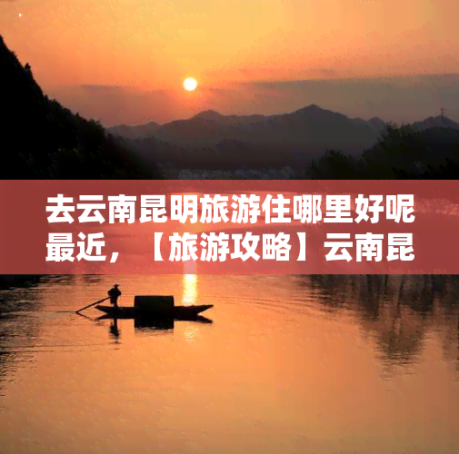 去云南昆明旅游住哪里好呢最近，【旅游攻略】云南昆明旅游住宿推荐，最新热门酒店大盘点