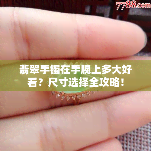 翡翠手镯在手腕上多大好看？尺寸选择全攻略！