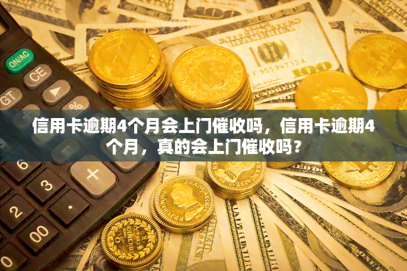 信用卡逾期4个月会上门吗，信用卡逾期4个月，真的会上门吗？