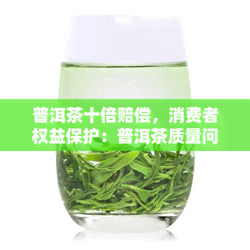 普洱茶十倍赔偿，消费者权益保护：普洱茶质量问题，卖家应十倍赔偿