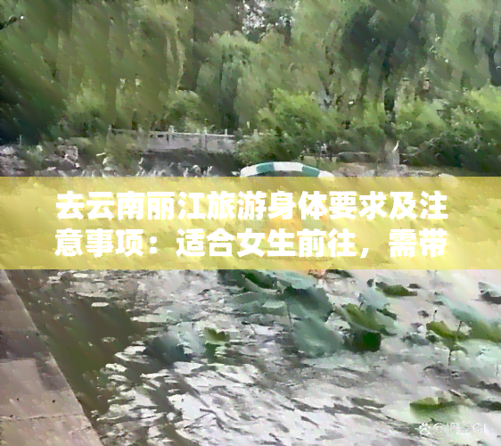 去云南丽江旅游身体要求及注意事项：适合女生前往，需带合适的衣物，安全问题需关注。