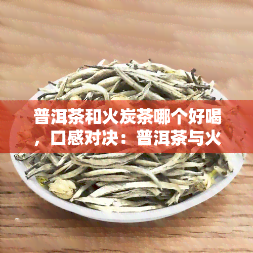 普洱茶和火炭茶哪个好喝，口感对决：普洱茶与火炭茶，你更喜欢哪一个？