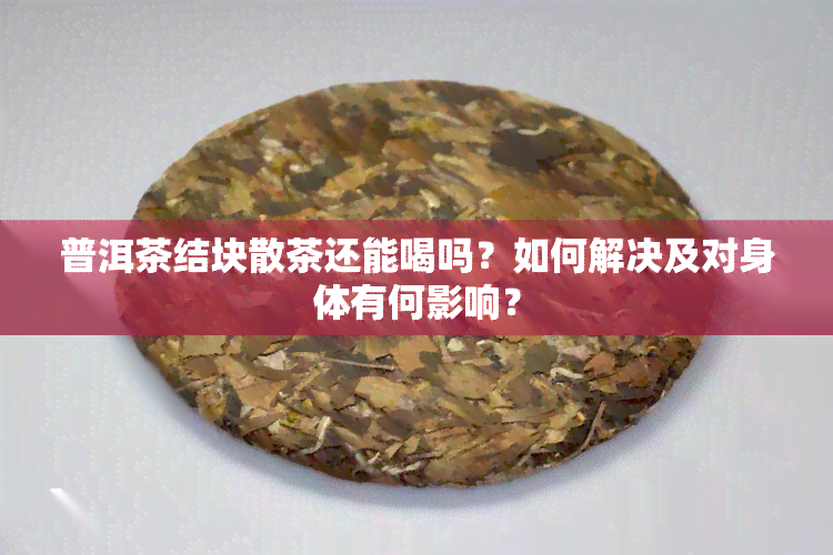 普洱茶结块散茶还能喝吗？如何解决及对身体有何影响？