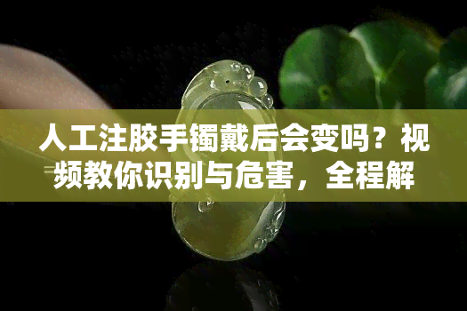 人工注胶手镯戴后会变吗？视频教你识别与危害，全程解析制作过程