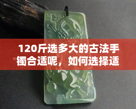 120斤选多大的古法手镯合适呢，如何选择适合120斤的手镯？古法手镯的大小参考标准