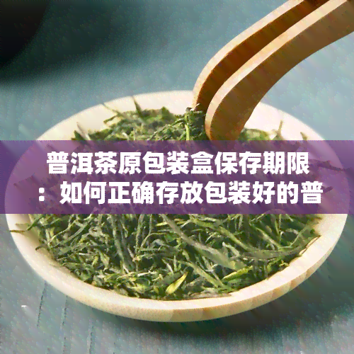 普洱茶原包装盒保存期限：如何正确存放包装好的普洱茶？