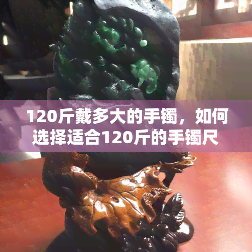 120斤戴多大的手镯，如何选择适合120斤的手镯尺寸？