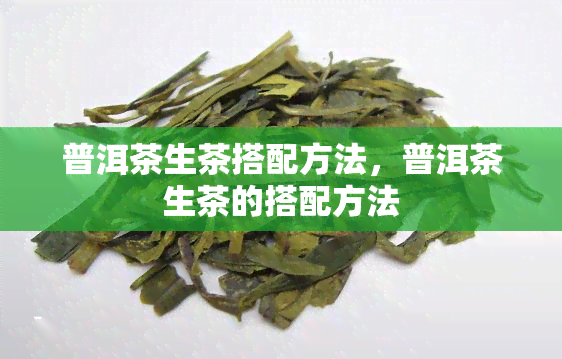 普洱茶生茶搭配方法，普洱茶生茶的搭配方法