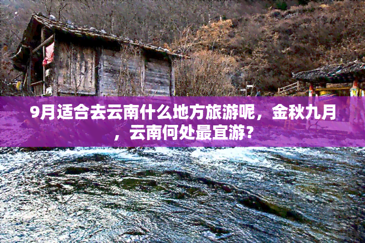 9月适合去云南什么地方旅游呢，金秋九月，云南何处最宜游？