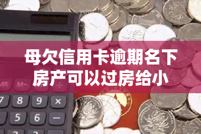 母欠信用卡逾期名下房产可以过房给小孩子吗，母欠信用卡逾期，能否将名下房产过户给孩子？