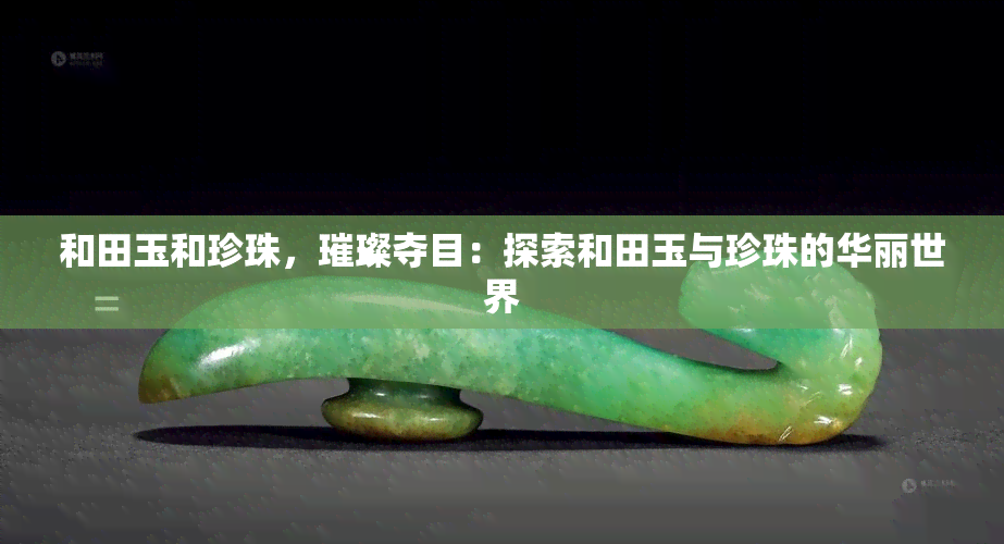 和田玉和珍珠，璀璨夺目：探索和田玉与珍珠的华丽世界