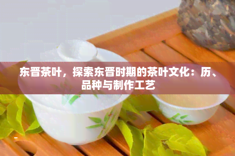 东晋茶叶，探索东晋时期的茶叶文化：历、品种与制作工艺