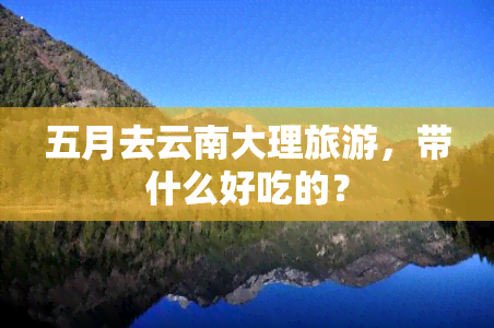 五月去云南大理旅游，带什么好吃的？