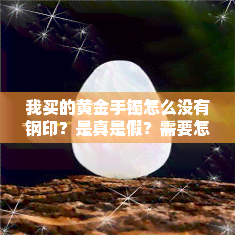 我买的黄金手镯怎么没有钢印？是真是假？需要怎么办？