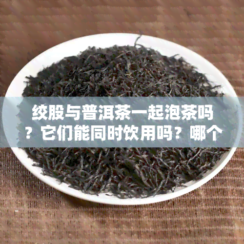 绞股与普洱茶一起泡茶吗？它们能同时饮用吗？哪个更有效降低血脂呢？