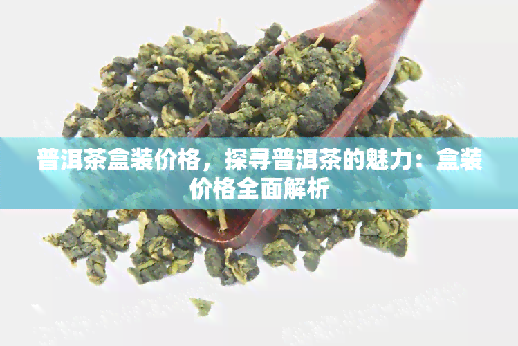 普洱茶盒装价格，探寻普洱茶的魅力：盒装价格全面解析