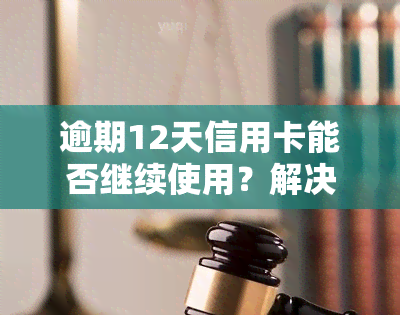 逾期12天信用卡能否继续使用？解决方案是什么？