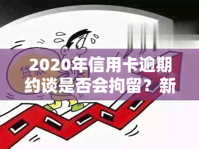 2020年信用卡逾期约谈是否会拘留？新规解析及上门情况