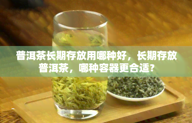 普洱茶长期存放用哪种好，长期存放普洱茶，哪种容器更合适？