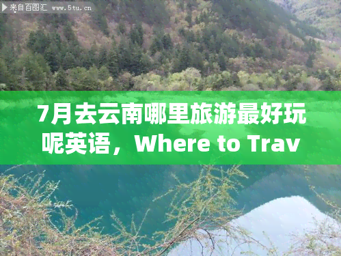 7月去云南哪里旅游更好玩呢英语，Where to Travel in Yunnan in July for the Best Experience?