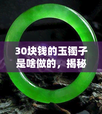 30块钱的玉镯子是啥做的，揭秘30元玉镯子材质：你买到的是真玉还是假货？