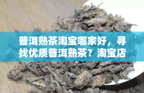 普洱熟茶淘宝哪家好，寻找优质普洱熟茶？淘宝店铺推荐帮你找到选择！