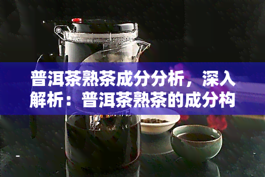 普洱茶熟茶成分分析，深入解析：普洱茶熟茶的成分构成与特点