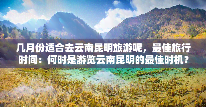 几月份适合去云南昆明旅游呢，更佳旅行时间：何时是游览云南昆明的更佳时机？