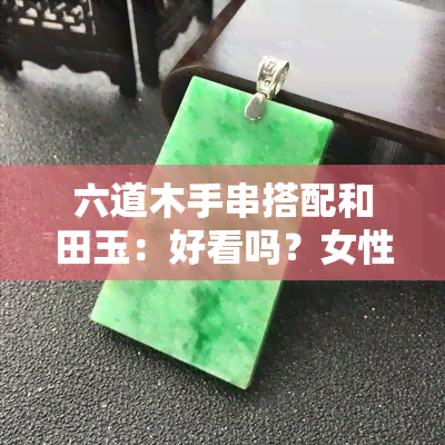 六道木手串搭配和田玉：好看吗？女性适合吗？配饰和顶珠选择，佩戴禁忌全解析