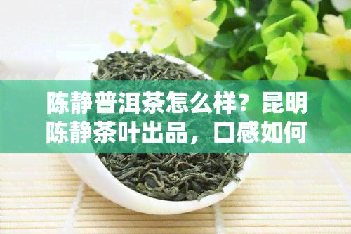 陈静普洱茶怎么样？昆明陈静茶叶出品，口感如何？