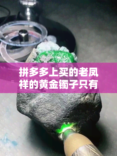 拼多多上买的老凤祥的黄金镯子只有999是真的吗，拼多多购买老凤祥999黄金手镯，真的假的？