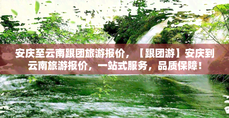 安庆至云南跟团旅游报价，【跟团游】安庆到云南旅游报价，一站式服务，品质保障！