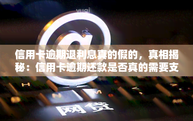 信用卡逾期退利息真的假的，真相揭秘：信用卡逾期还款是否真的需要支付利息？