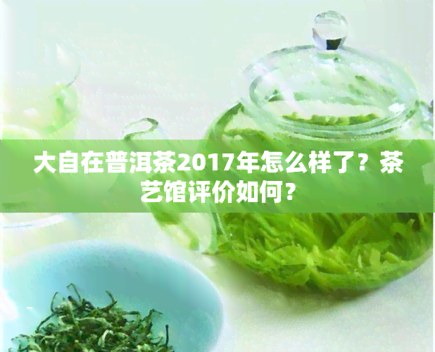 大自在普洱茶2017年怎么样了？茶艺馆评价如何？