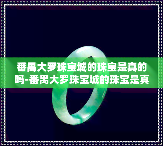 番禺大罗珠宝城的珠宝是真的吗-番禺大罗珠宝城的珠宝是真的吗还是假的