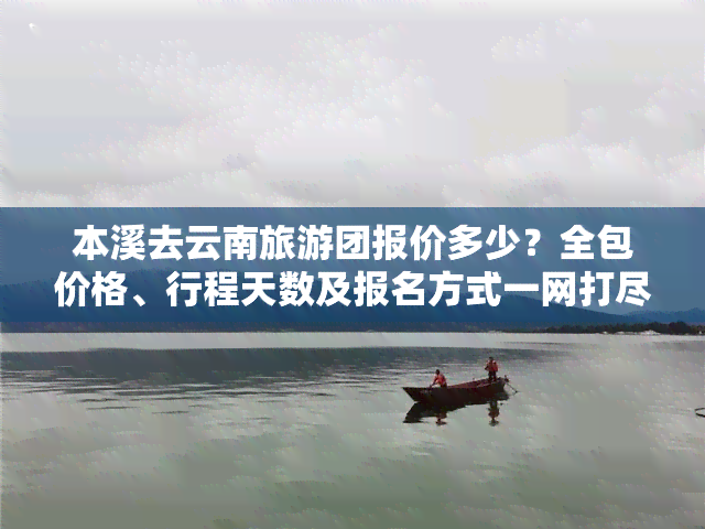 本溪去云南旅游团报价多少？全包价格、行程天数及报名方式一网打尽！