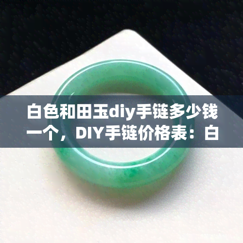 白色和田玉diy手链多少钱一个，DIY手链价格表：白色和田玉手链多少钱一条？