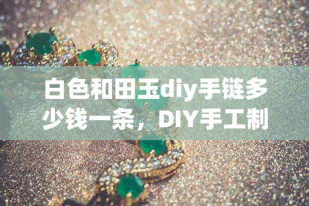 白色和田玉diy手链多少钱一条，DIY手工制作，精美白色和田玉手链，每条价格多少？