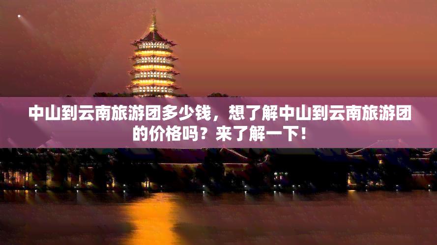 中山到云南旅游团多少钱，想了解中山到云南旅游团的价格吗？来了解一下！