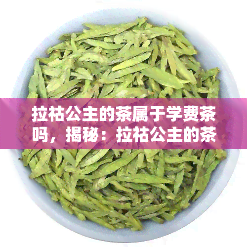 拉祜公主的茶属于学费茶吗，揭秘：拉祜公主的茶是否属于学费茶？