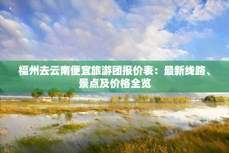 福州去云南便宜旅游团报价表：最新线路、景点及价格全览