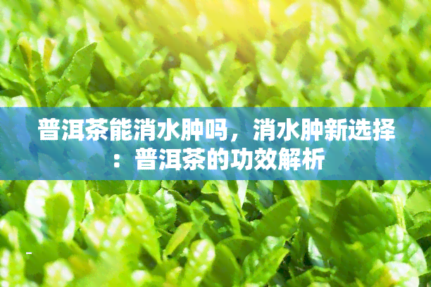 普洱茶能消水肿吗，消水肿新选择：普洱茶的功效解析