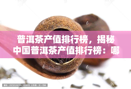 普洱茶产值排行榜，揭秘中国普洱茶产值排行榜：哪些独占鳌头？