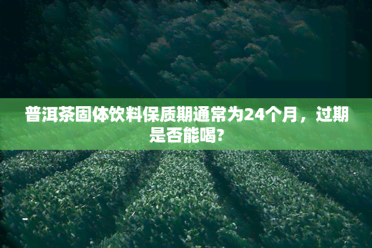 普洱茶固体饮料保质期通常为24个月，过期是否能喝?