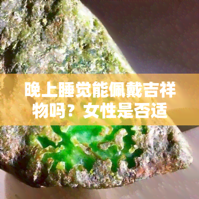 晚上睡觉能佩戴吉祥物吗？女性是否适合在睡眠时佩戴吉祥物或饰品，以及玉是否安全？