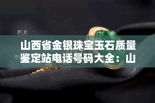 山西省金银珠宝玉石质量鉴定站电话号码大全：山西省金银珠宝玉石质量鉴定站、山西省金银珠宝玉石质量协会鉴定站、山西金银珠宝鉴定、山西省贵金属及珠宝玉石质量检测电话查询