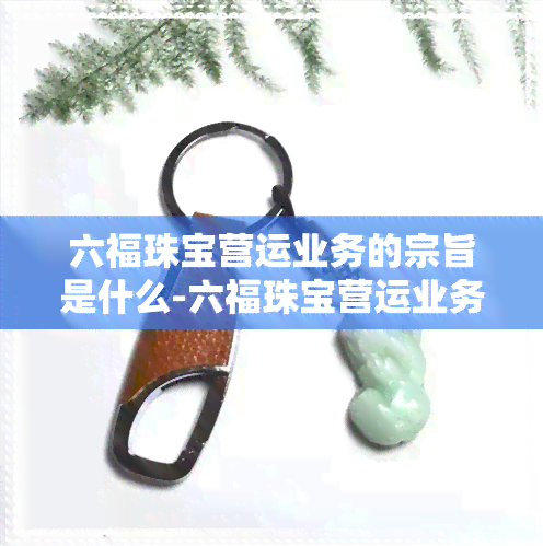 六福珠宝营运业务的宗旨是什么-六福珠宝营运业务的宗旨是什么呢