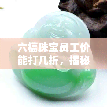 六福珠宝员工价能打几折，揭秘六福珠宝员工价优惠，究竟能打几折？